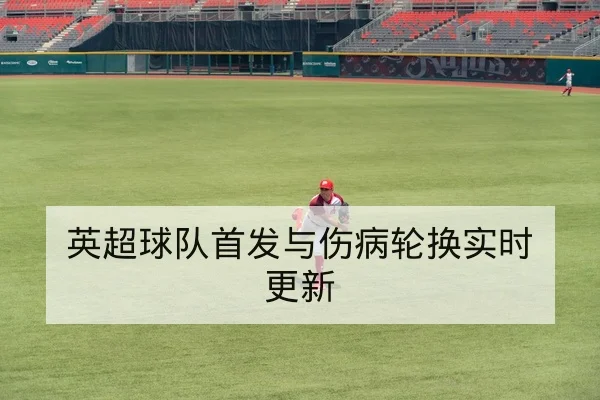 英超球队首发与伤病轮换实时更新(leyu)